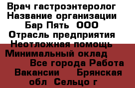 Врач-гастроэнтеролог › Название организации ­ Бар Пять, ООО › Отрасль предприятия ­ Неотложная помощь › Минимальный оклад ­ 150 000 - Все города Работа » Вакансии   . Брянская обл.,Сельцо г.